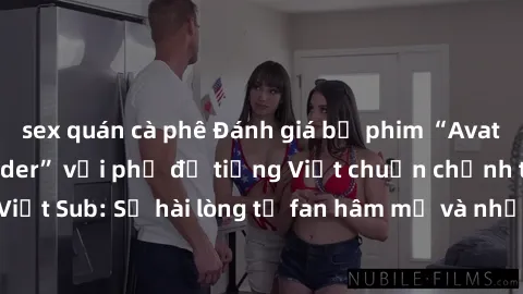 sex quán cà phê Đánh giá bộ phim “Avatar: The Last Airbender” với phụ đề tiếng Việt chuẩn chỉnh từ nhóm Jav Việt Sub: Sự hài lòng từ fan hâm mộ và những điểm đáng chú ý trong bộ phim.