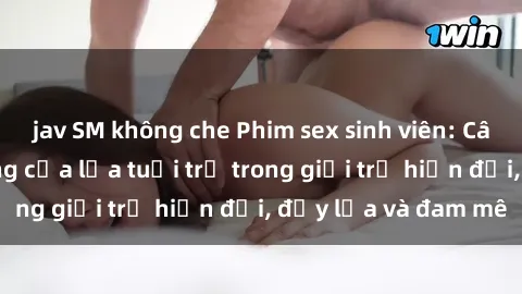 jav SM không che Phim sex sinh viên: Câu chuyện nóng bỏng của lứa tuổi trẻ trong giới trẻ hiện đại, đầy lửa và đam mê