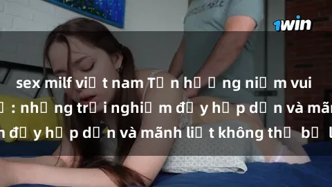 sex milf việt nam Tận hưởng niềm vui của sex với gái trẻ: những trải nghiệm đầy hấp dẫn và mãnh liệt không thể bỏ lỡ