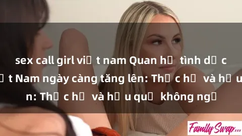sex call girl việt nam Quan hệ tình dục của nữ sinh Việt Nam ngày càng tăng lên: Thực hư và hậu quả không ngờ