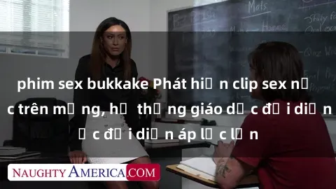 phim sex bukkake Phát hiện clip sex nữ sinh gây sốc trên mạng, hệ thống giáo dục đối diện áp lực lớn