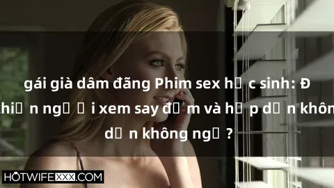 gái già dâm đãng Phim sex học sinh: Điều gì khiến người xem say đắm và hấp dẫn không ngờ?