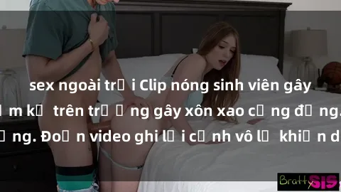 sex ngoài trời Clip nóng sinh viên gây sốc: Hành động cấm kỵ trên trường gây xôn xao cộng đồng. Đoạn video ghi lại cảnh vô lễ khiến dư luận bức xúc.