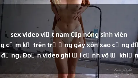 sex video việt nam Clip nóng sinh viên gây sốc: Hành động cấm kỵ trên trường gây xôn xao cộng đồng. Đoạn video ghi lại cảnh vô lễ khiến dư luận bức xúc.