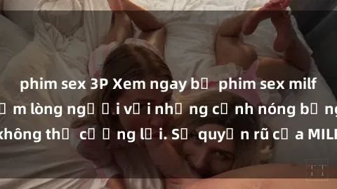 phim sex 3P Xem ngay bộ phim sex milf hot nhất, làm say đắm lòng người với những cảnh nóng bỏng không thể cưỡng lại. Sự quyến rũ của MILF sẽ khiến bạn mãnh liệt!