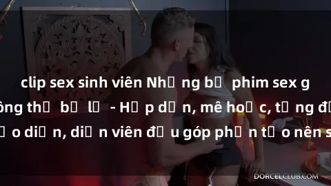 clip sex sinh viên Những bộ phim sex gái già đỉnh cao không thể bỏ lỡ - Hấp dẫn, mê hoặc, từng đạo diễn, diễn viên đều góp phần tạo nên sự hấp dẫn, kích thích.