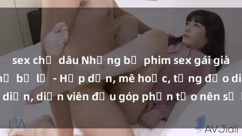 sex chị dâu Những bộ phim sex gái già đỉnh cao không thể bỏ lỡ - Hấp dẫn, mê hoặc, từng đạo diễn, diễn viên đều góp phần tạo nên sự hấp dẫn, kích thích.