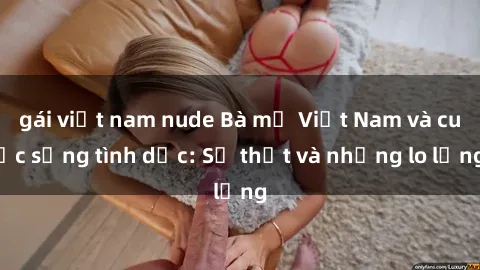 gái việt nam nude Bà mẹ Việt Nam và cuộc sống tình dục: Sự thật và những lo lắng
