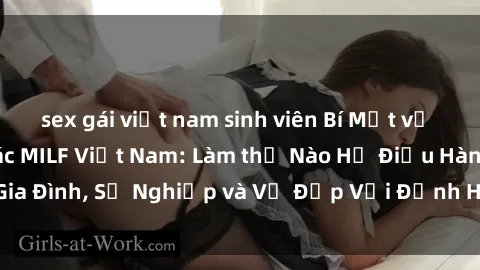 sex gái việt nam sinh viên Bí Mật về Cuộc Sống Của Các MILF Việt Nam: Làm thế Nào Họ Điều Hành Gia Đình, Sự Nghiệp và Vẻ Đẹp Với Định Hình Văn Hóa Đương Đại