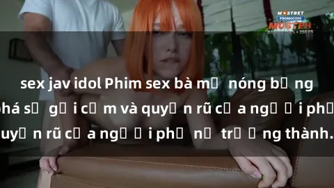 sex jav idol Phim sex bà mẹ nóng bỏng: Hành trình khám phá sự gợi cảm và quyến rũ của người phụ nữ trưởng thành.