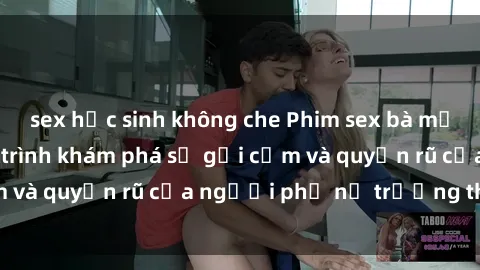 sex học sinh không che Phim sex bà mẹ nóng bỏng: Hành trình khám phá sự gợi cảm và quyến rũ của người phụ nữ trưởng thành.