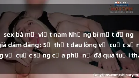 sex bà mẹ việt nam Những bí mật đằng sau vẻ ngoài gái già dâm đãng: Sự thật đau lòng về cuộc sống của phụ nữ đã qua tuổi thanh xuân