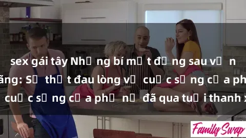 sex gái tây Những bí mật đằng sau vẻ ngoài gái già dâm đãng: Sự thật đau lòng về cuộc sống của phụ nữ đã qua tuổi thanh xuân