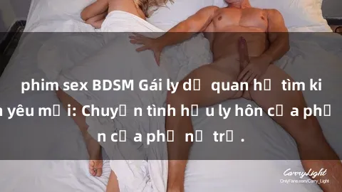 phim sex BDSM Gái ly dị quan hệ tìm kiếm tình yêu mới: Chuyện tình hậu ly hôn của phụ nữ trẻ.