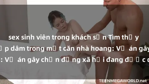 sex sinh viên trong khách sạn Tìm thấy gái bị trói và bị hiếp dâm trong một căn nhà hoang: Vụ án gây chấn động xã hội đang được điều tra vào.