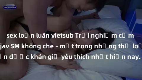 sex loạn luân vietsub Trải nghiệm cảm xúc thăng hoa với jav SM không che - một trong những thể loại phim người lớn được khán giả yêu thích nhất hiện nay. Đảm bảo đem lại sự hấp dẫn, kích thích tối đa 