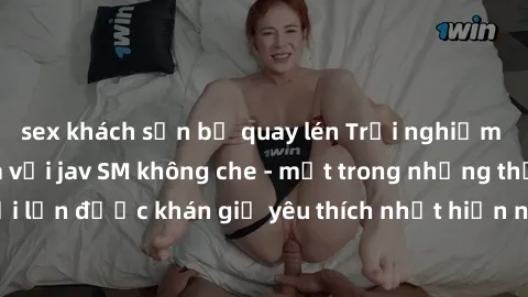 sex khách sạn bị quay lén Trải nghiệm cảm xúc thăng hoa với jav SM không che - một trong những thể loại phim người lớn được khán giả yêu thích nhất hiện nay. Đảm bảo đem lại sự hấp dẫn, kích thích tối