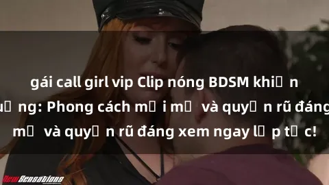gái call girl vip Clip nóng BDSM khiến người xem phát cuồng: Phong cách mới mẻ và quyến rũ đáng xem ngay lập tức!