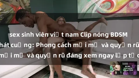 sex sinh viên việt nam Clip nóng BDSM khiến người xem phát cuồng: Phong cách mới mẻ và quyến rũ đáng xem ngay lập tức!