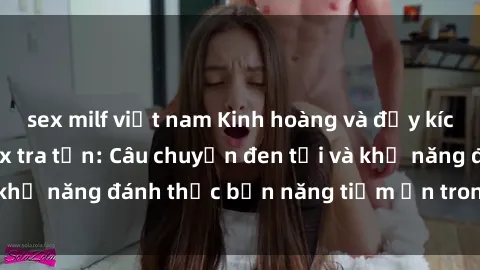 sex milf việt nam Kinh hoàng và đầy kích thích với phim sex tra tấn: Câu chuyện đen tối và khả năng đánh thức bản năng tiềm ẩn trong con người
