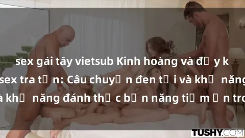 sex gái tây vietsub Kinh hoàng và đầy kích thích với phim sex tra tấn: Câu chuyện đen tối và khả năng đánh thức bản năng tiềm ẩn trong con người