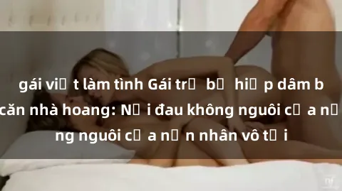 gái việt làm tình Gái trẻ bị hiếp dâm bạo lực trong căn nhà hoang: Nỗi đau không nguôi của nạn nhân vô tội