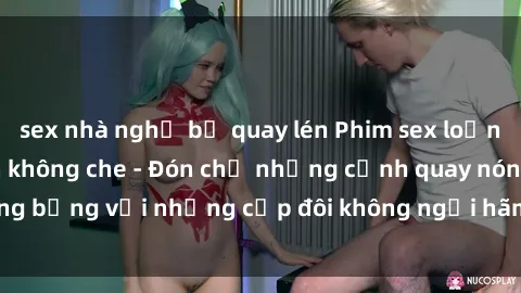 sex nhà nghỉ bị quay lén Phim sex loạn luân đầy kích thích không che - Đón chờ những cảnh quay nóng bỏng với những cặp đôi không ngại hãm hiếp gia đình trong lòng
