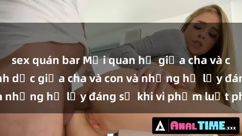 sex quán bar Mối quan hệ giữa cha và con: Sự thật về tình dục giữa cha và con và những hệ lụy đáng sợ khi vi phạm luật pháp.