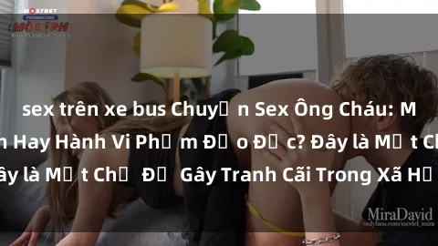 sex trên xe bus Chuyện Sex Ông Cháu: Mối Quan Hệ Gia Đình Hay Hành Vi Phạm Đạo Đức? Đây là Một Chủ Đề Gây Tranh Cãi Trong Xã Hội Hiện Nay.