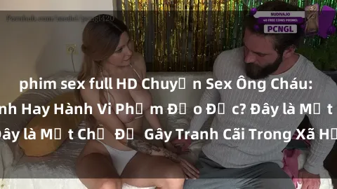 phim sex full HD Chuyện Sex Ông Cháu: Mối Quan Hệ Gia Đình Hay Hành Vi Phạm Đạo Đức? Đây là Một Chủ Đề Gây Tranh Cãi Trong Xã Hội Hiện Nay.