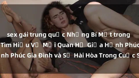 sex gái trung quốc Những Bí Mật trong Tình Dục Gia Đình: Tìm Hiểu Về Mối Quan Hệ Giữa Hạnh Phúc Gia Đình và Sự Hài Hòa Trong Cuộc Sống Tình Dục