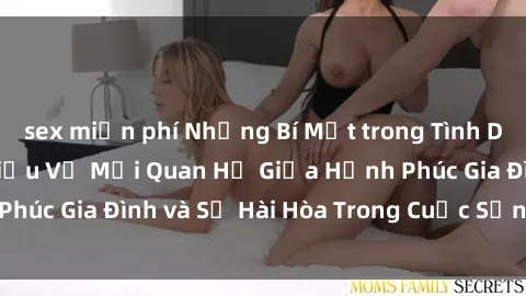sex miễn phí Những Bí Mật trong Tình Dục Gia Đình: Tìm Hiểu Về Mối Quan Hệ Giữa Hạnh Phúc Gia Đình và Sự Hài Hòa Trong Cuộc Sống Tình Dục