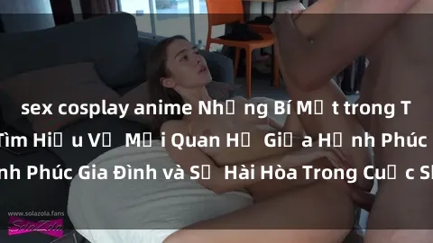 sex cosplay anime Những Bí Mật trong Tình Dục Gia Đình: Tìm Hiểu Về Mối Quan Hệ Giữa Hạnh Phúc Gia Đình và Sự Hài Hòa Trong Cuộc Sống Tình Dục