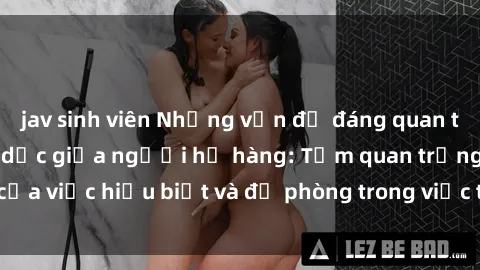 jav sinh viên Những vấn đề đáng quan tâm về quan hệ tình dục giữa người họ hàng: Tầm quan trọng của việc hiểu biết và đề phòng trong việc tiếp xúc trong gia đình.