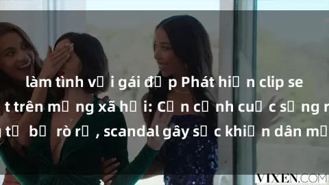 làm tình với gái đẹp Phát hiện clip sex quay lén hot nhất trên mạng xã hội: Cận cảnh cuộc sống riêng tư bị rò rỉ, scandal gây sốc khiến dân mạng không khỏi bàng hoàng