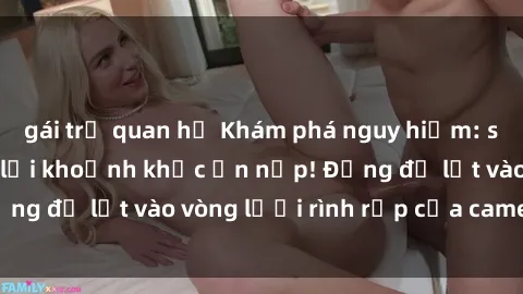gái trẻ quan hệ Khám phá nguy hiểm: sex camera ẩn ghi lại khoảnh khắc ẩn nấp! Đừng để lọt vào vòng lưới rình rập của camera ẩn!