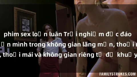 phim sex loạn luân Trải nghiệm độc đáo tại sex nhà nghỉ: ẩn mình trong không gian lãng mạn, thoải mái và không gian riêng tư để khuấy động tình ái.