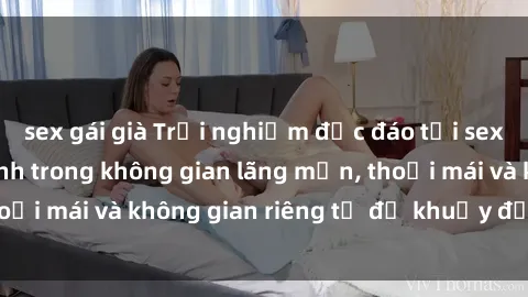 sex gái già Trải nghiệm độc đáo tại sex nhà nghỉ: ẩn mình trong không gian lãng mạn, thoải mái và không gian riêng tư để khuấy động tình ái.