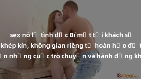 sex nô lệ tình dục Bí mật tại khách sạn: Phòng quay lén khép kín, không gian riêng tư hoàn hảo để thực hiện những cuộc trò chuyện và hành động không bị người khác phát hiện.