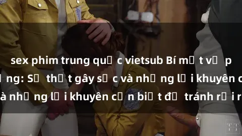 sex phim trung quốc vietsub Bí mật về phim sex nơi công cộng: Sự thật gây sốc và những lời khuyên cần biết để tránh rủi ro
