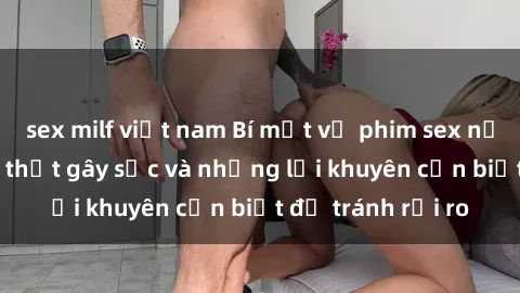 sex milf việt nam Bí mật về phim sex nơi công cộng: Sự thật gây sốc và những lời khuyên cần biết để tránh rủi ro