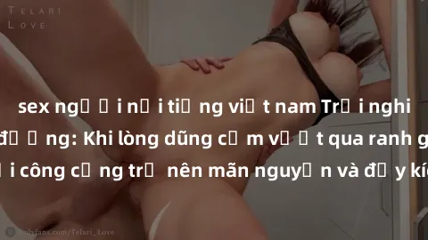sex người nổi tiếng việt nam Trải nghiệm làm tình ngoài đường: Khi lòng dũng cảm vượt qua ranh giới, cuộc hẹn nơi công cộng trở nên mãn nguyện và đầy kích thích. Hành vi nguy hiểm, nhưng cũng tạo nên 