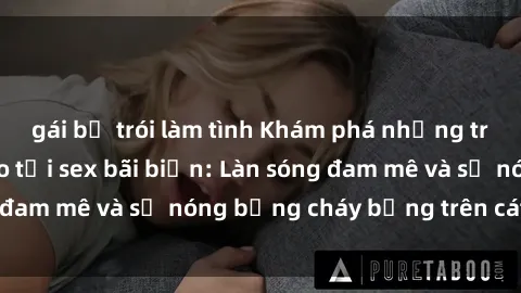 gái bị trói làm tình Khám phá những trải nghiệm độc đáo tại sex bãi biển: Làn sóng đam mê và sự nóng bỏng cháy bỏng trên cát trắng