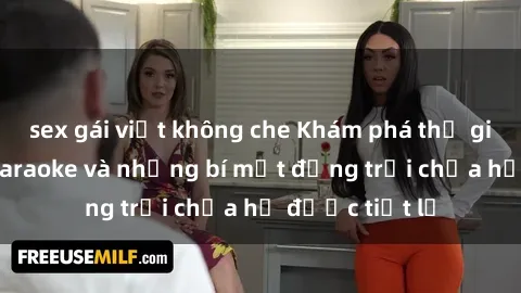 sex gái việt không che Khám phá thế giới sex quán karaoke và những bí mật động trời chưa hề được tiết lộ
