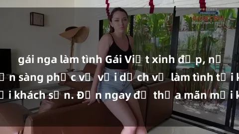 gái nga làm tình Gái Việt xinh đẹp, nồng nàn tình cảm, sẵn sàng phục vụ với dịch vụ làm tình tại khách sạn. Đến ngay để thỏa mãn mọi khao khát của bạn!