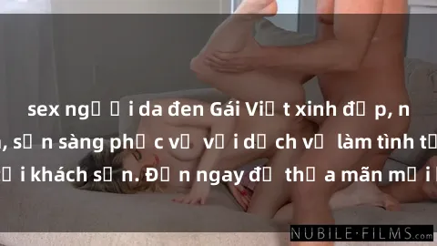 sex người da đen Gái Việt xinh đẹp, nồng nàn tình cảm, sẵn sàng phục vụ với dịch vụ làm tình tại khách sạn. Đến ngay để thỏa mãn mọi khao khát của bạn!