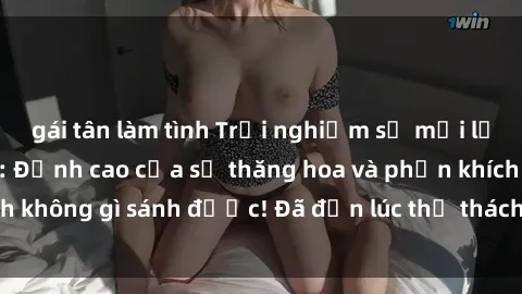 gái tân làm tình Trải nghiệm sự mới lạ với sex gangbang: Đỉnh cao của sự thăng hoa và phấn khích không gì sánh được! Đã đến lúc thử thách giới hạn của bạn!