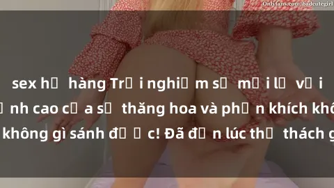 sex họ hàng Trải nghiệm sự mới lạ với sex gangbang: Đỉnh cao của sự thăng hoa và phấn khích không gì sánh được! Đã đến lúc thử thách giới hạn của bạn!