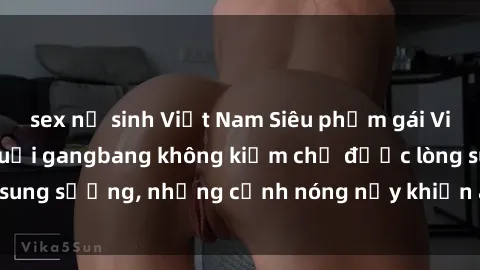 sex nữ sinh Việt Nam Siêu phẩm gái Việt tham gia trong buổi gangbang không kiềm chế được lòng sung sướng, những cảnh nóng nảy khiến ai cũng phải mãn nhãn