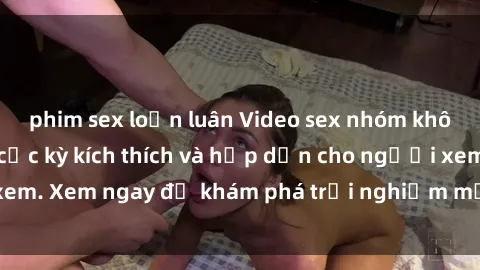 phim sex loạn luân Video sex nhóm không che mới nhất cực kỳ kích thích và hấp dẫn cho người xem. Xem ngay để khám phá trải nghiệm mới lạ và đầy bất ngờ!